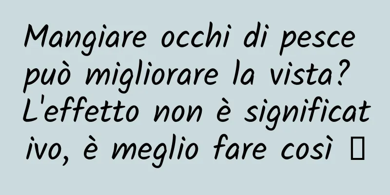Mangiare occhi di pesce può migliorare la vista? L'effetto non è significativo, è meglio fare così →