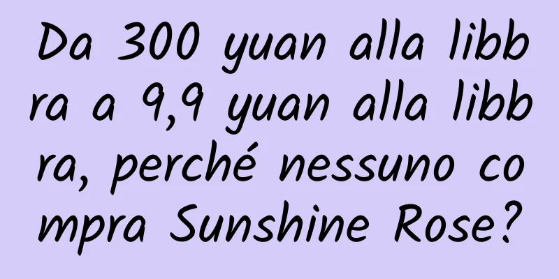 Da 300 yuan alla libbra a 9,9 yuan alla libbra, perché nessuno compra Sunshine Rose?