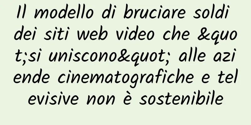 Il modello di bruciare soldi dei siti web video che "si uniscono" alle aziende cinematografiche e televisive non è sostenibile