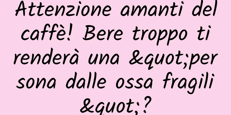 Attenzione amanti del caffè! Bere troppo ti renderà una "persona dalle ossa fragili"?