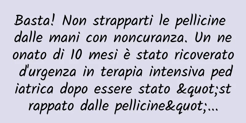 Basta! Non strapparti le pellicine dalle mani con noncuranza. Un neonato di 10 mesi è stato ricoverato d'urgenza in terapia intensiva pediatrica dopo essere stato "strappato dalle pellicine"...