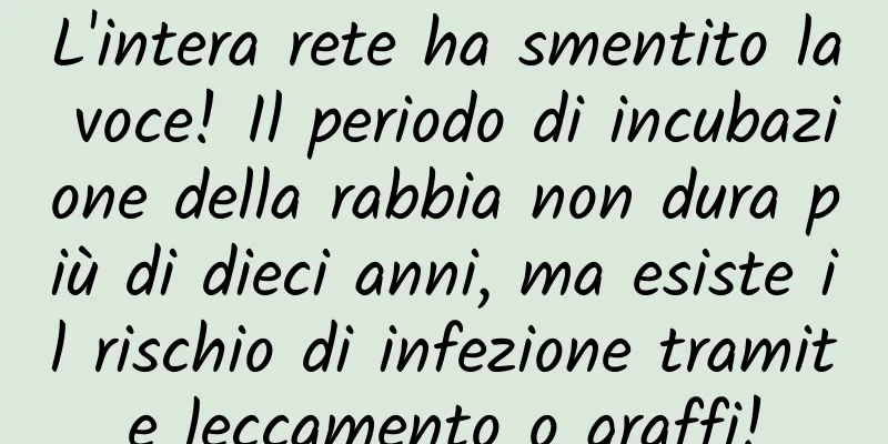L'intera rete ha smentito la voce! Il periodo di incubazione della rabbia non dura più di dieci anni, ma esiste il rischio di infezione tramite leccamento o graffi!