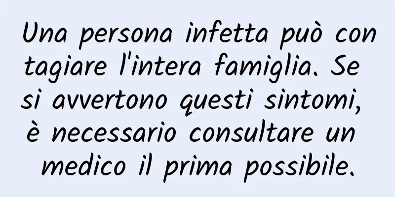 Una persona infetta può contagiare l'intera famiglia. Se si avvertono questi sintomi, è necessario consultare un medico il prima possibile.