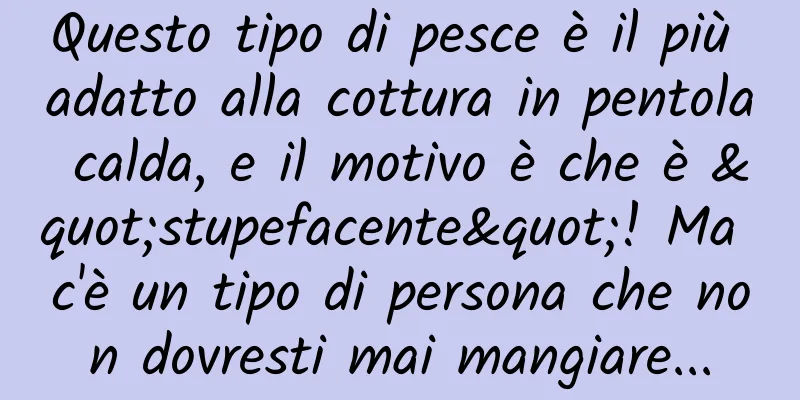 Questo tipo di pesce è il più adatto alla cottura in pentola calda, e il motivo è che è "stupefacente"! Ma c'è un tipo di persona che non dovresti mai mangiare...