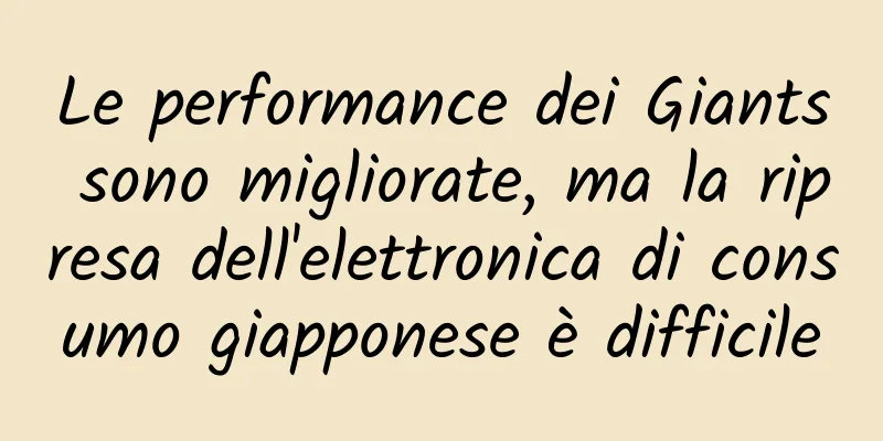 Le performance dei Giants sono migliorate, ma la ripresa dell'elettronica di consumo giapponese è difficile
