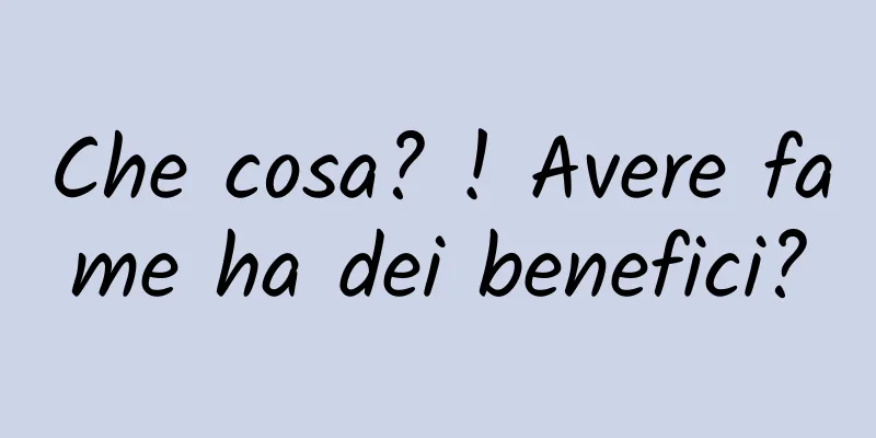 Che cosa? ! Avere fame ha dei benefici?