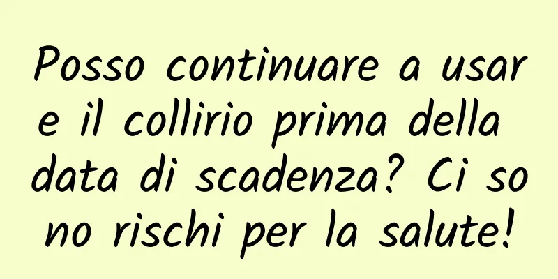Posso continuare a usare il collirio prima della data di scadenza? Ci sono rischi per la salute!