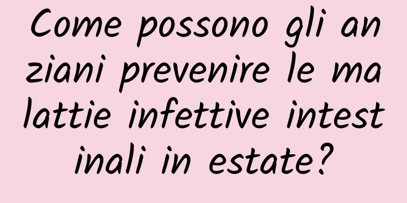 Come possono gli anziani prevenire le malattie infettive intestinali in estate?
