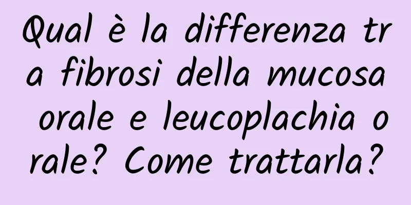 Qual è la differenza tra fibrosi della mucosa orale e leucoplachia orale? Come trattarla?