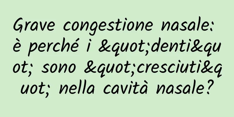 Grave congestione nasale: è perché i "denti" sono "cresciuti" nella cavità nasale?