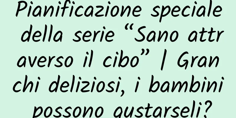 Pianificazione speciale della serie “Sano attraverso il cibo” | Granchi deliziosi, i bambini possono gustarseli?