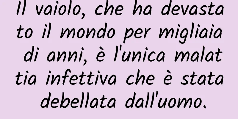Il vaiolo, che ha devastato il mondo per migliaia di anni, è l'unica malattia infettiva che è stata debellata dall'uomo.