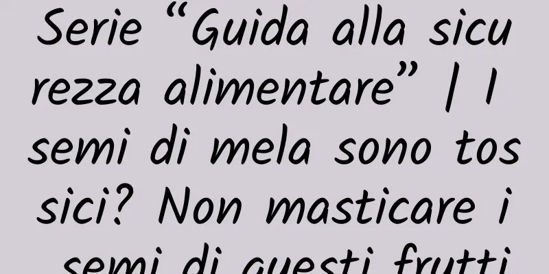 Serie “Guida alla sicurezza alimentare” | I semi di mela sono tossici? Non masticare i semi di questi frutti