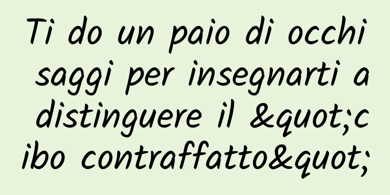 Ti do un paio di occhi saggi per insegnarti a distinguere il "cibo contraffatto"