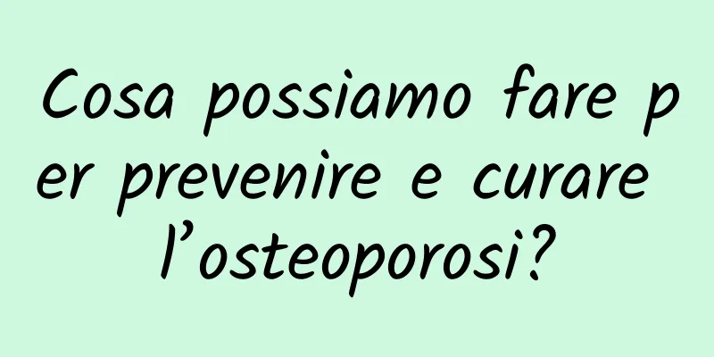 Cosa possiamo fare per prevenire e curare l’osteoporosi?