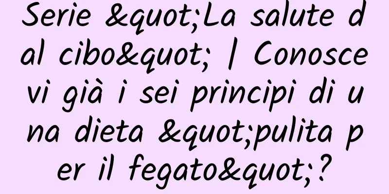 Serie "La salute dal cibo" | Conoscevi già i sei principi di una dieta "pulita per il fegato"?