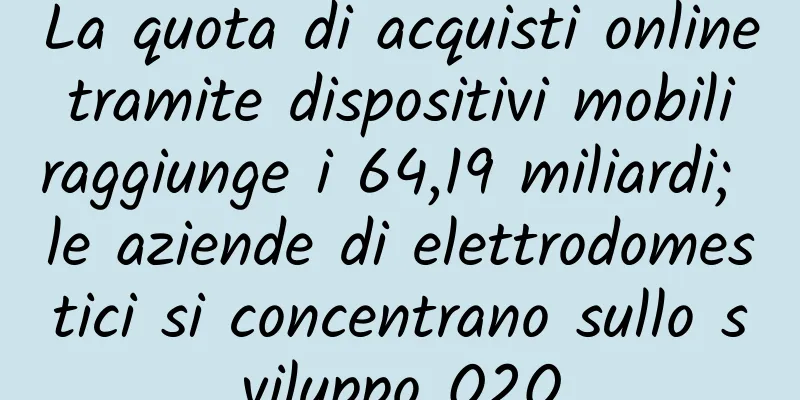 La quota di acquisti online tramite dispositivi mobili raggiunge i 64,19 miliardi; le aziende di elettrodomestici si concentrano sullo sviluppo O2O