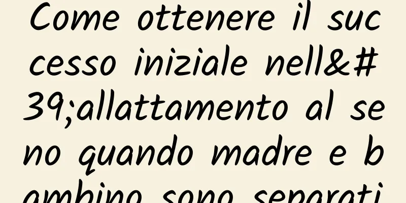 Come ottenere il successo iniziale nell'allattamento al seno quando madre e bambino sono separati