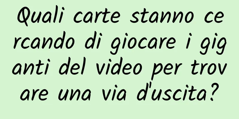 Quali carte stanno cercando di giocare i giganti del video per trovare una via d'uscita?