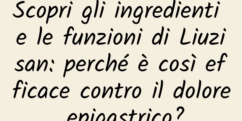 Scopri gli ingredienti e le funzioni di Liuzisan: perché è così efficace contro il dolore epigastrico?