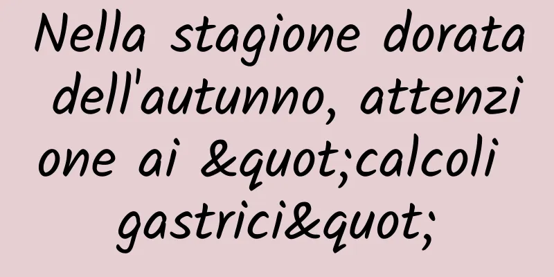 Nella stagione dorata dell'autunno, attenzione ai "calcoli gastrici"