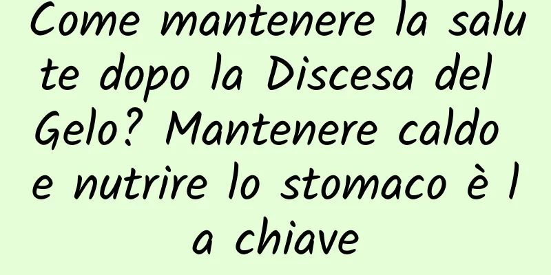 Come mantenere la salute dopo la Discesa del Gelo? Mantenere caldo e nutrire lo stomaco è la chiave