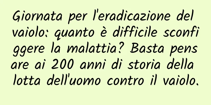 Giornata per l'eradicazione del vaiolo: quanto è difficile sconfiggere la malattia? Basta pensare ai 200 anni di storia della lotta dell'uomo contro il vaiolo.