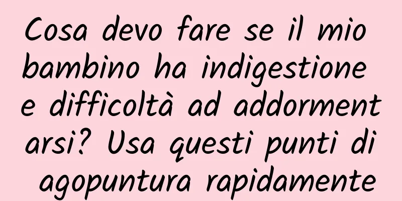 Cosa devo fare se il mio bambino ha indigestione e difficoltà ad addormentarsi? Usa questi punti di agopuntura rapidamente