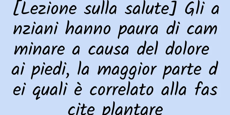 [Lezione sulla salute] Gli anziani hanno paura di camminare a causa del dolore ai piedi, la maggior parte dei quali è correlato alla fascite plantare