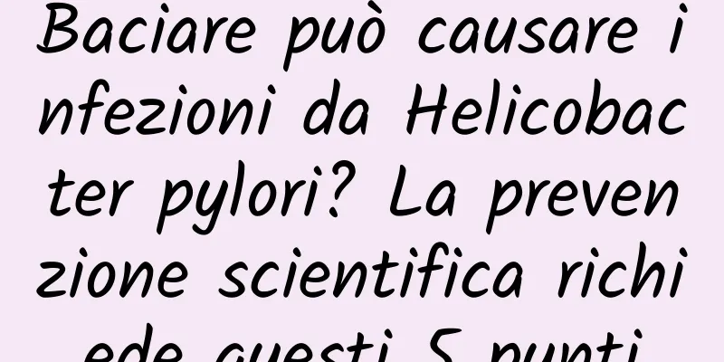 Baciare può causare infezioni da Helicobacter pylori? La prevenzione scientifica richiede questi 5 punti