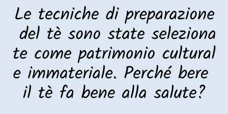 Le tecniche di preparazione del tè sono state selezionate come patrimonio culturale immateriale. Perché bere il tè fa bene alla salute?