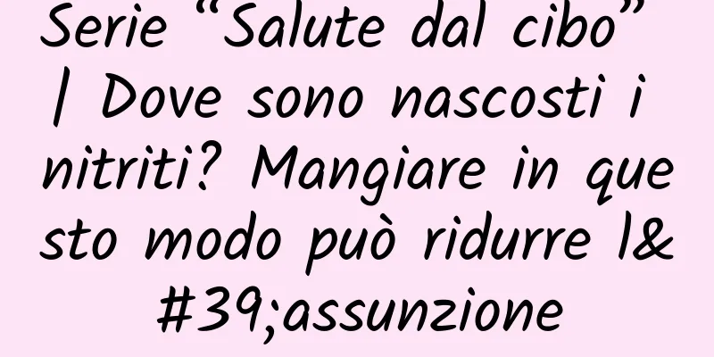 Serie “Salute dal cibo” | Dove sono nascosti i nitriti? Mangiare in questo modo può ridurre l'assunzione
