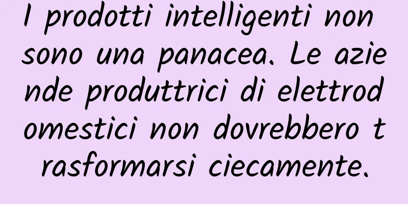 I prodotti intelligenti non sono una panacea. Le aziende produttrici di elettrodomestici non dovrebbero trasformarsi ciecamente.