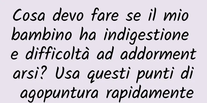 Cosa devo fare se il mio bambino ha indigestione e difficoltà ad addormentarsi? Usa questi punti di agopuntura rapidamente