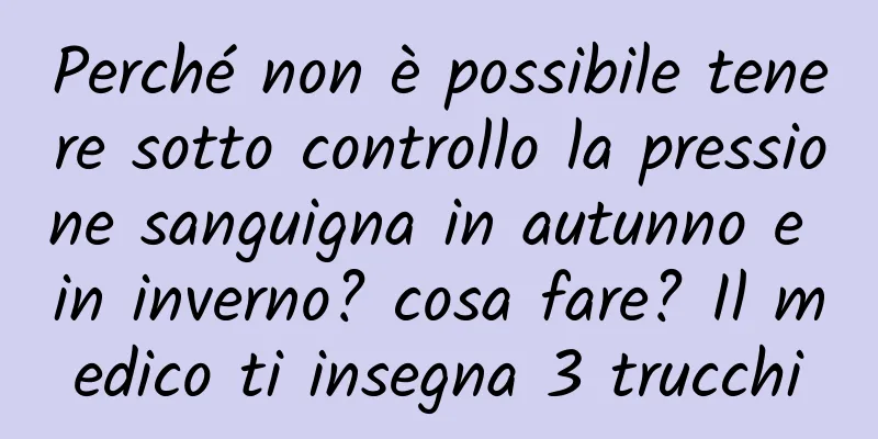 Perché non è possibile tenere sotto controllo la pressione sanguigna in autunno e in inverno? cosa fare? Il medico ti insegna 3 trucchi