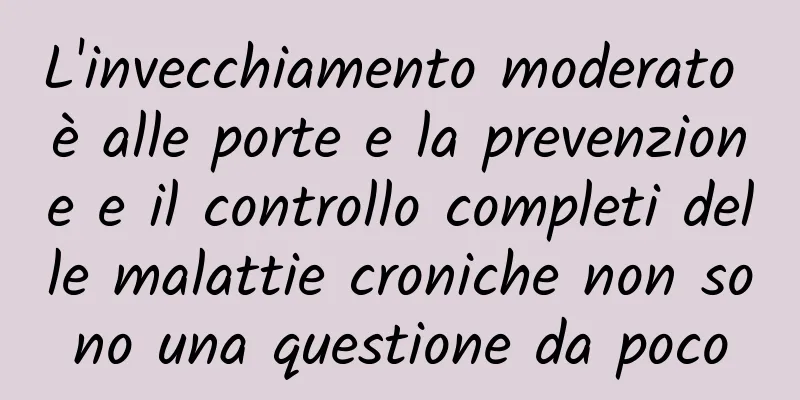 L'invecchiamento moderato è alle porte e la prevenzione e il controllo completi delle malattie croniche non sono una questione da poco