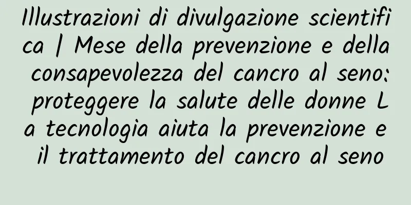 Illustrazioni di divulgazione scientifica | Mese della prevenzione e della consapevolezza del cancro al seno: proteggere la salute delle donne La tecnologia aiuta la prevenzione e il trattamento del cancro al seno