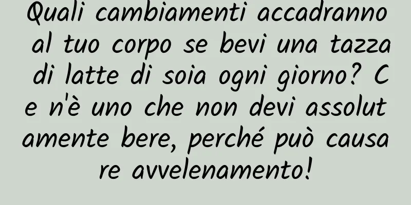 Quali cambiamenti accadranno al tuo corpo se bevi una tazza di latte di soia ogni giorno? Ce n'è uno che non devi assolutamente bere, perché può causare avvelenamento!