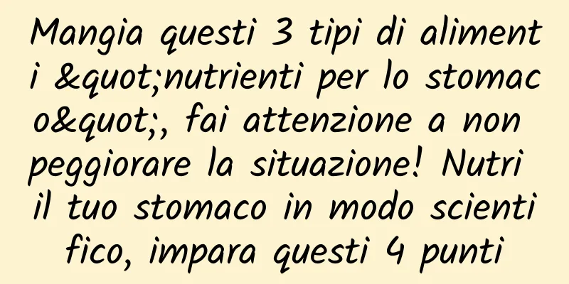 Mangia questi 3 tipi di alimenti "nutrienti per lo stomaco", fai attenzione a non peggiorare la situazione! Nutri il tuo stomaco in modo scientifico, impara questi 4 punti