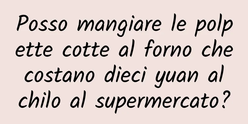 Posso mangiare le polpette cotte al forno che costano dieci yuan al chilo al supermercato?