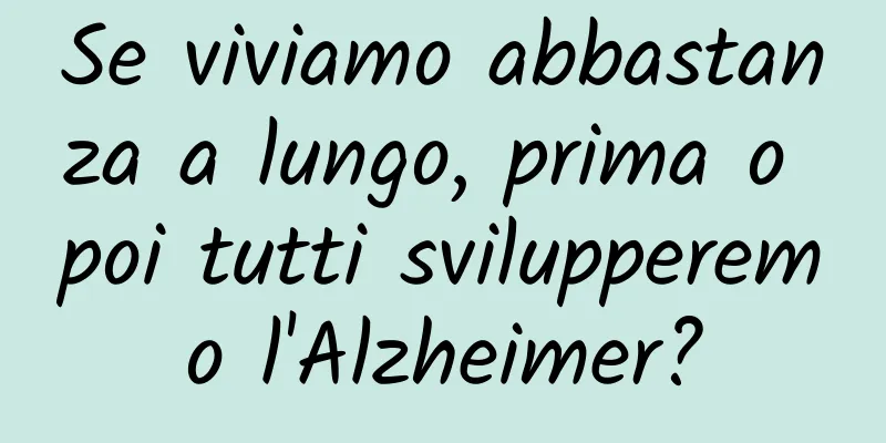 Se viviamo abbastanza a lungo, prima o poi tutti svilupperemo l'Alzheimer?