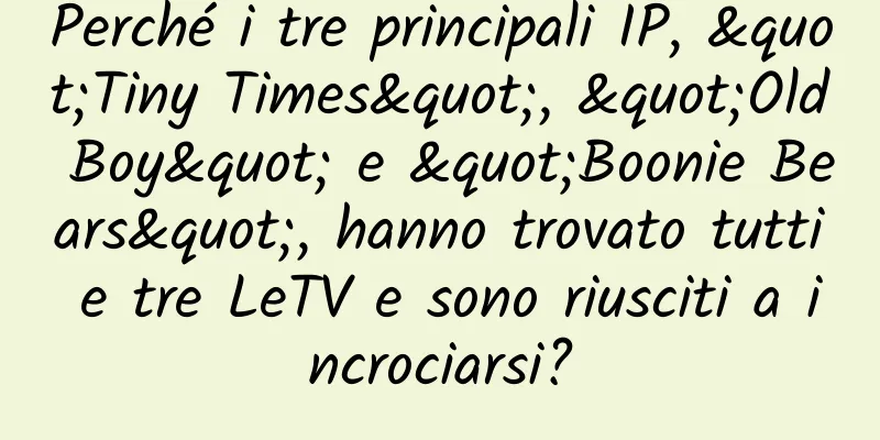 Perché i tre principali IP, "Tiny Times", "Old Boy" e "Boonie Bears", hanno trovato tutti e tre LeTV e sono riusciti a incrociarsi?
