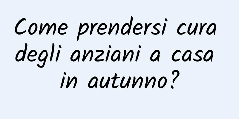 Come prendersi cura degli anziani a casa in autunno?