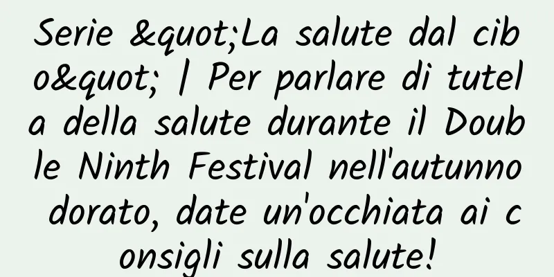 Serie "La salute dal cibo" | Per parlare di tutela della salute durante il Double Ninth Festival nell'autunno dorato, date un'occhiata ai consigli sulla salute!