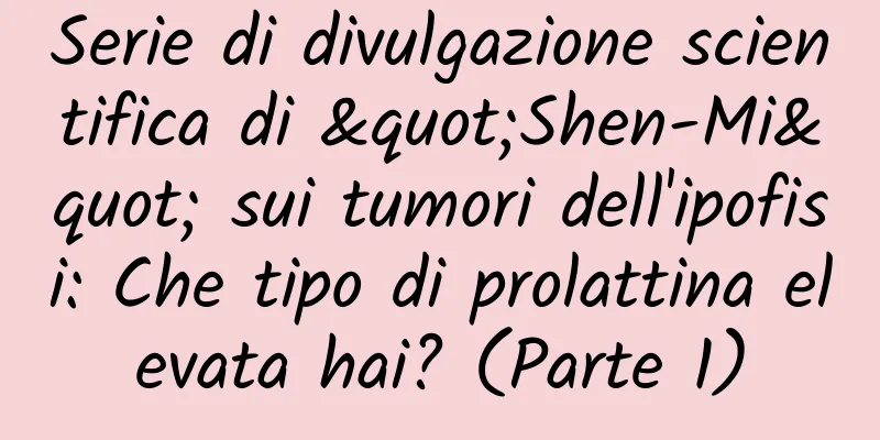 Serie di divulgazione scientifica di "Shen-Mi" sui tumori dell'ipofisi: Che tipo di prolattina elevata hai? (Parte 1)