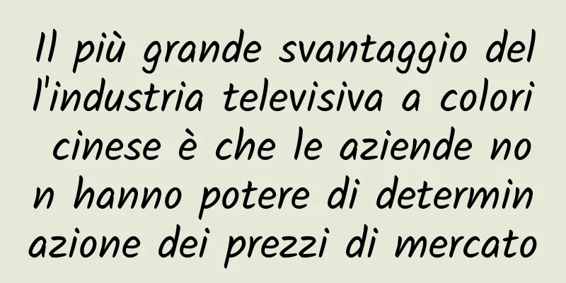 Il più grande svantaggio dell'industria televisiva a colori cinese è che le aziende non hanno potere di determinazione dei prezzi di mercato