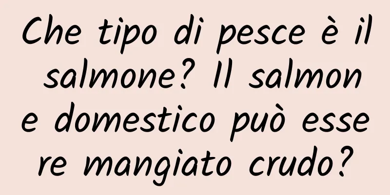 Che tipo di pesce è il salmone? Il salmone domestico può essere mangiato crudo?
