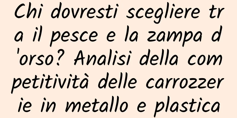 Chi dovresti scegliere tra il pesce e la zampa d'orso? Analisi della competitività delle carrozzerie in metallo e plastica
