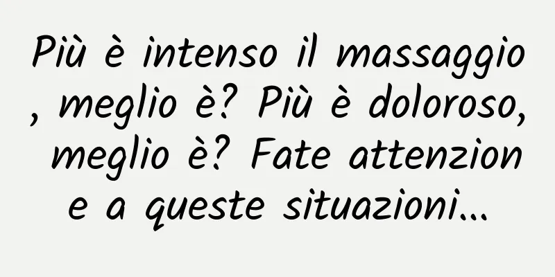 Più è intenso il massaggio, meglio è? Più è doloroso, meglio è? Fate attenzione a queste situazioni...