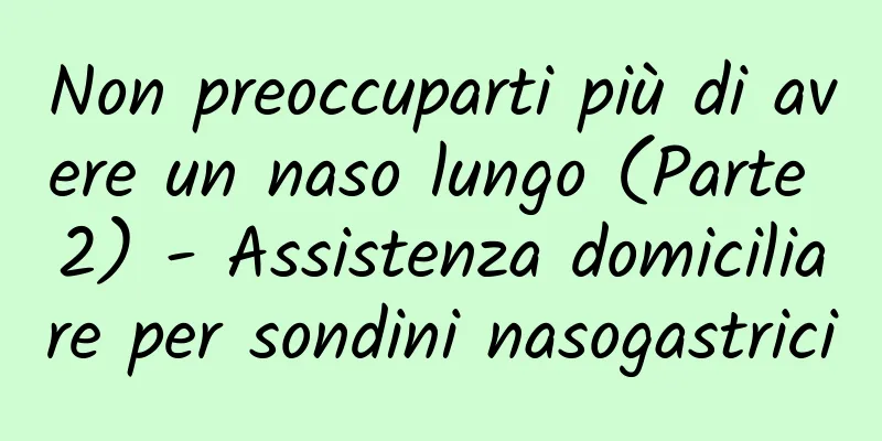 Non preoccuparti più di avere un naso lungo (Parte 2) - Assistenza domiciliare per sondini nasogastrici